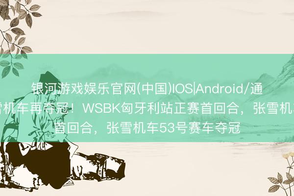 银河游戏娱乐官网(中国)IOS|Android/通用APP下载 张雪机车再夺冠！WSBK匈牙利站正赛首回合，张雪机车53号赛车夺冠