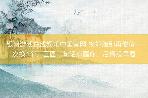 银河游戏在线娱乐中国官网 换轮胎别再傻傻一次换4个，巨匠一句话点醒你，后悔没早看
