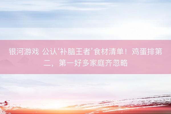 银河游戏 公认‘补脑王者’食材清单！鸡蛋排第二，第一好多家庭齐忽略