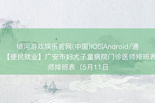 银河游戏娱乐官网(中国)IOS|Android/通用APP下载 【便民就业】广安市妇犬子童病院门诊医师排班表（5月11日