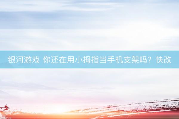 银河游戏 你还在用小拇指当手机支架吗？快改