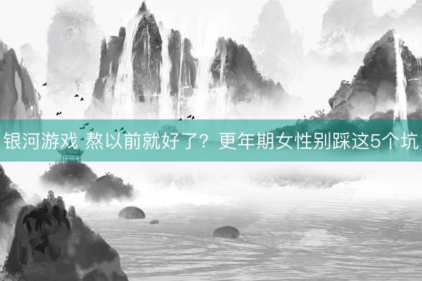 银河游戏 熬以前就好了？更年期女性别踩这5个坑