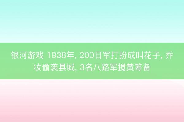 银河游戏 1938年， 200日军打扮成叫花子， 乔妆偷袭县城， 3名八路军搅黄筹备