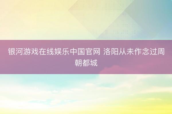 银河游戏在线娱乐中国官网 洛阳从未作念过周朝都城