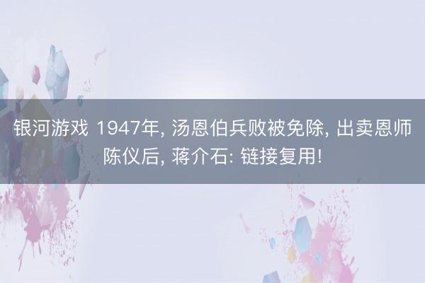 银河游戏 1947年， 汤恩伯兵败被免除， 出卖恩师陈仪后， 蒋介石: 链接复用!