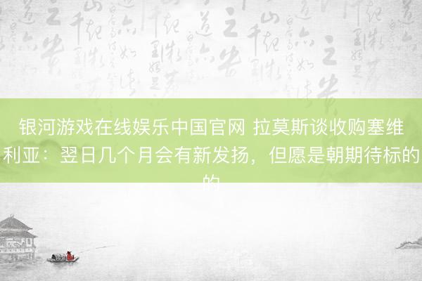 银河游戏在线娱乐中国官网 拉莫斯谈收购塞维利亚：翌日几个月会有新发扬，但愿是朝期待标的