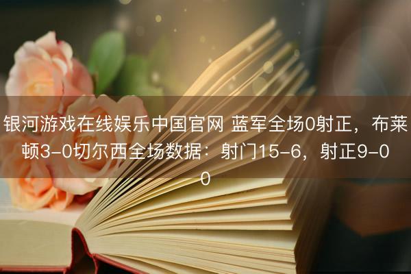 银河游戏在线娱乐中国官网 蓝军全场0射正，布莱顿3-0切尔西全场数据：射门15-6，射正9-0