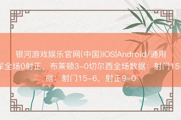 银河游戏娱乐官网(中国)IOS|Android/通用APP下载 蓝军全场0射正，布莱顿3-0切尔西全场数据：射门15-6，射正9-0