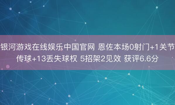 银河游戏在线娱乐中国官网 恩佐本场0射门+1关节传球+13丢失球权 5招架2见效 获评6.6分