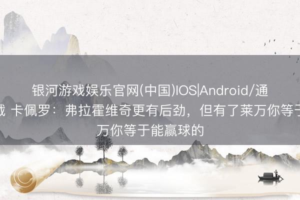 银河游戏娱乐官网(中国)IOS|Android/通用APP下载 卡佩罗:弗拉霍维奇更有后劲,但有了莱万你等于能赢球的