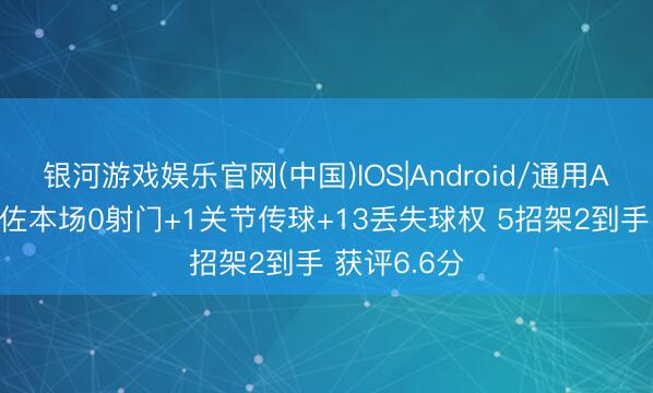 银河游戏娱乐官网(中国)IOS|Android/通用APP下载 恩佐本场0射门+1关节传球+13丢失球权 5招架2到手 获评6.6分