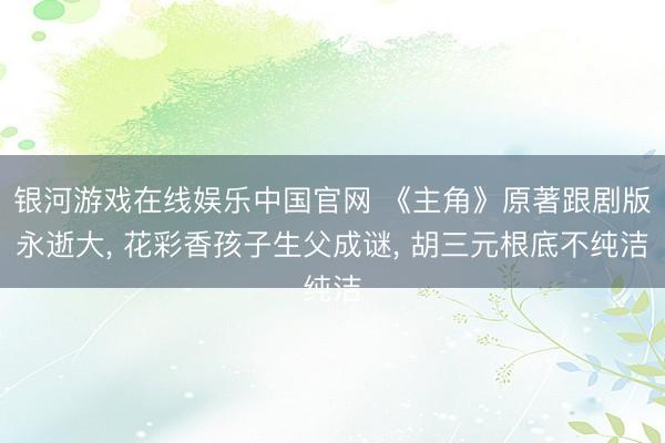 银河游戏在线娱乐中国官网 《主角》原著跟剧版永逝大， 花彩香孩子生父成谜， 胡三元根底不纯洁