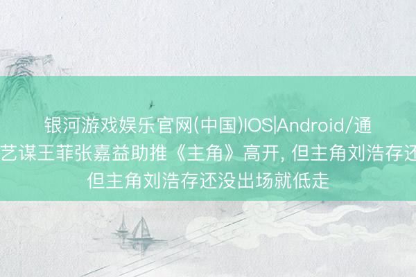 银河游戏娱乐官网(中国)IOS|Android/通用APP下载 张艺谋王菲张嘉益助推《主角》高开， 但主角刘浩存还没出场就低走