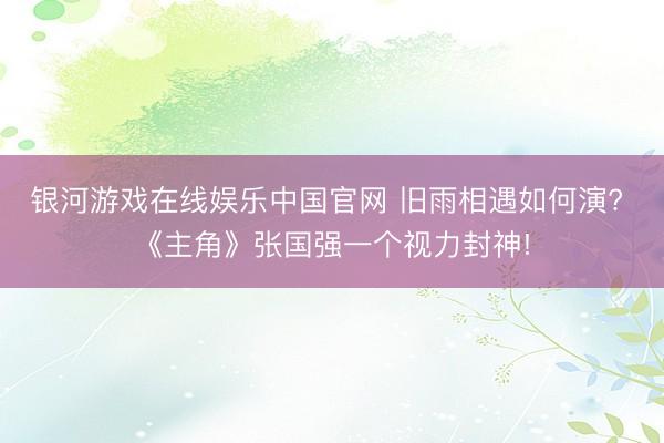 银河游戏在线娱乐中国官网 旧雨相遇如何演? 《主角》张国强一个视力封神!