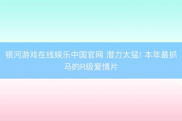 银河游戏在线娱乐中国官网 潜力太猛! 本年最抓马的R级爱情片