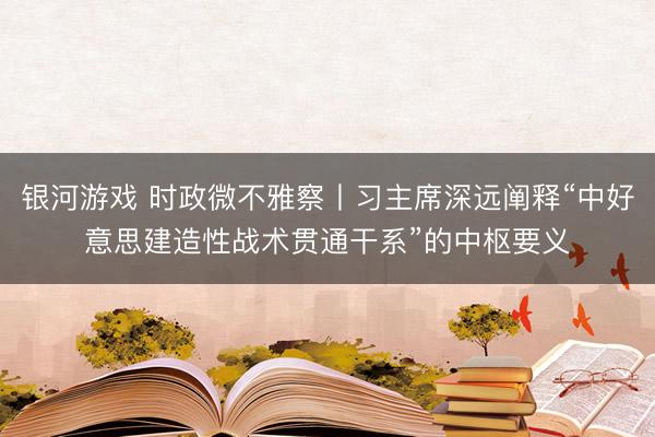 银河游戏 时政微不雅察丨习主席深远阐释“中好意思建造性战术贯通干系”的中枢要义