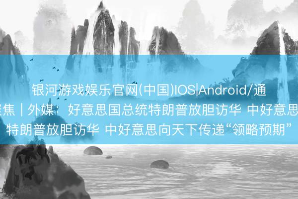 银河游戏娱乐官网(中国)IOS|Android/通用APP下载 大师媒体聚焦 | 外媒：好意思国总统特朗普放胆访华 中好意思向天下传递“领略预期”