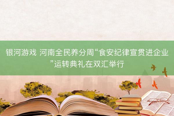 银河游戏 河南全民养分周“食安纪律宣贯进企业”运转典礼在双汇举行