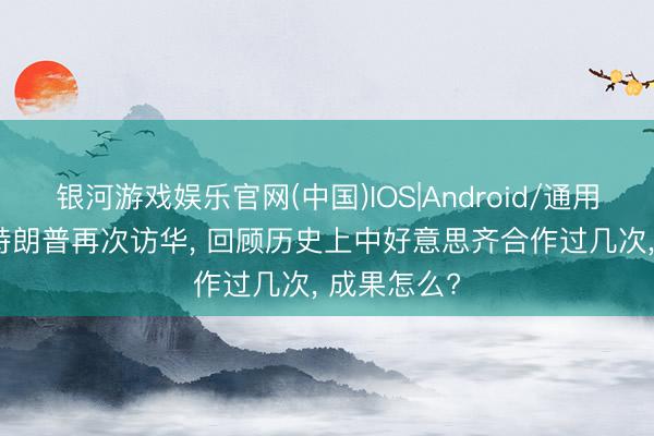 银河游戏娱乐官网(中国)IOS|Android/通用APP下载 特朗普再次访华， 回顾历史上中好意思齐合作过几次， 成果怎么?