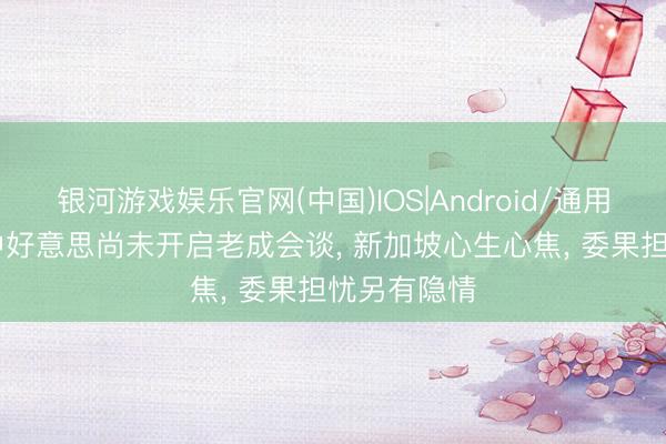 银河游戏娱乐官网(中国)IOS|Android/通用APP下载 中好意思尚未开启老成会谈， 新加坡心生心焦， 委果担忧另有隐情