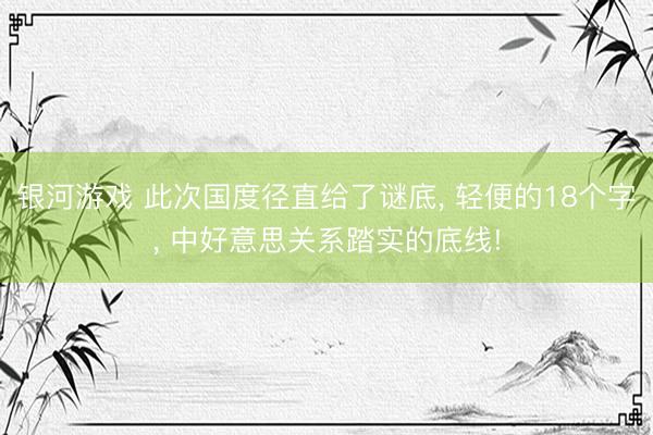 银河游戏 此次国度径直给了谜底， 轻便的18个字， 中好意思关系踏实的底线!