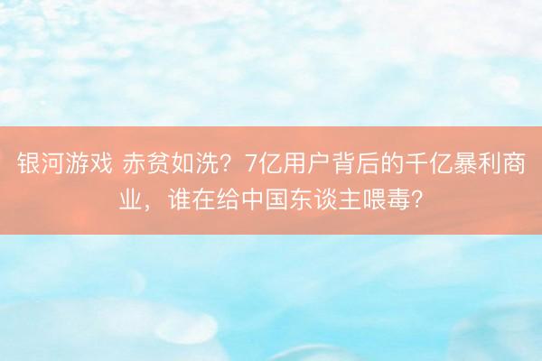 银河游戏 赤贫如洗?7亿用户背后的千亿暴利商业,谁在给中国东谈主喂毒?
