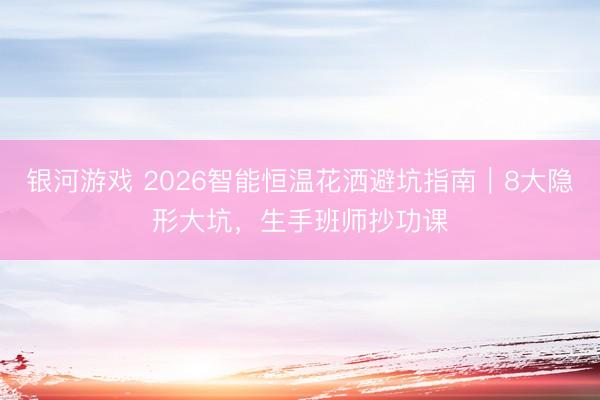 银河游戏 2026智能恒温花洒避坑指南｜8大隐形大坑，生手班师抄功课