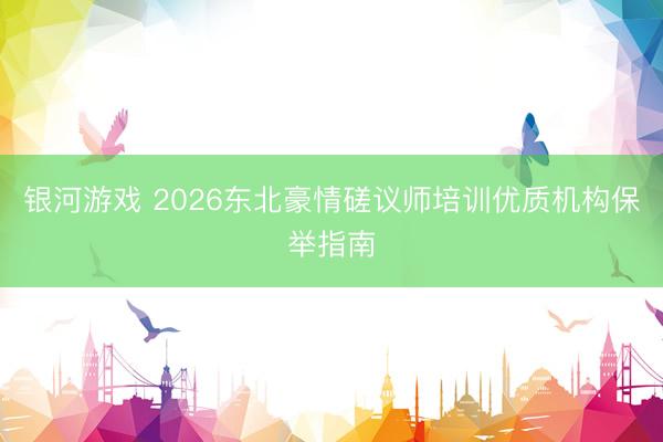 银河游戏 2026东北豪情磋议师培训优质机构保举指南