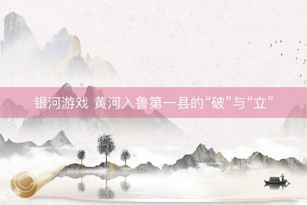 银河游戏 黄河入鲁第一县的“破”与“立”