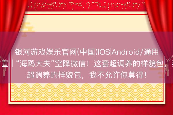 银河游戏娱乐官网(中国)IOS|Android/通用APP下载 重磅官宣 | “海鸥大夫”空降微信！这套超调养的样貌包，我不允许你莫得！