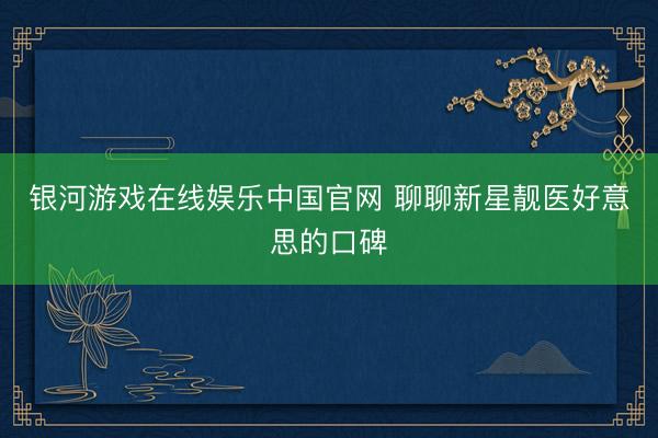 银河游戏在线娱乐中国官网 聊聊新星靓医好意思的口碑