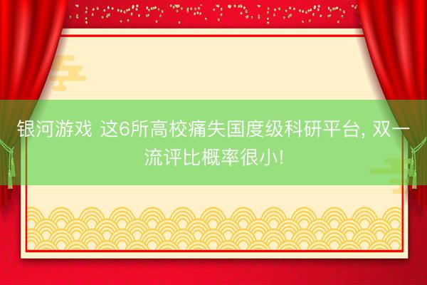 银河游戏 这6所高校痛失国度级科研平台， 双一流评比概率很小!