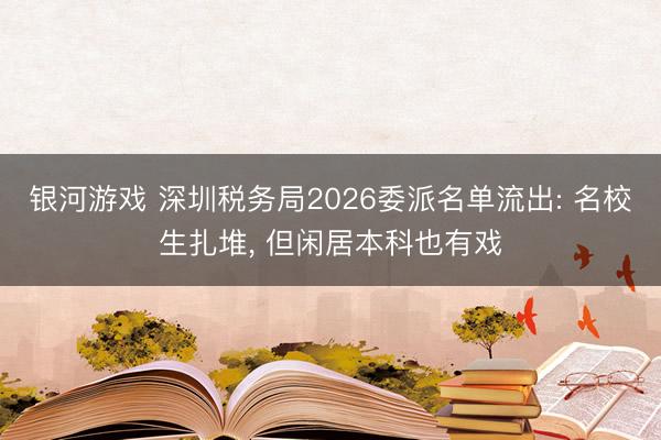 银河游戏 深圳税务局2026委派名单流出: 名校生扎堆， 但闲居本科也有戏