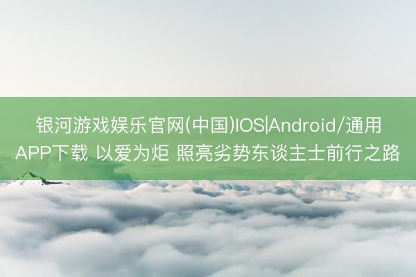 银河游戏娱乐官网(中国)IOS|Android/通用APP下载 以爱为炬 照亮劣势东谈主士前行之路