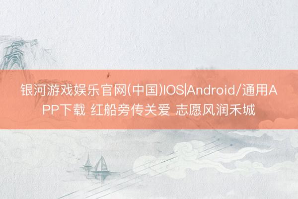 银河游戏娱乐官网(中国)IOS|Android/通用APP下载 红船旁传关爱 志愿风润禾城