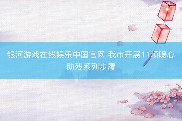 银河游戏在线娱乐中国官网 我市开展11项暖心助残系列步履