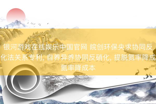 银河游戏在线娱乐中国官网 皖创环保央求协同反硝化法关系专利， 自养异养协同反硝化， 提脱氮率降成本