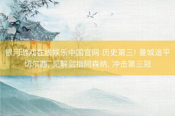 银河游戏在线娱乐中国官网 历史第三! 曼城追平切尔西， 见解剑指阿森纳， 冲击第三冠