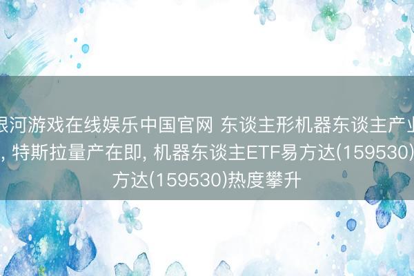 银河游戏在线娱乐中国官网 东谈主形机器东谈主产业加快落地， 特斯拉量产在即， 机器东谈主ETF易方达(159530)热度攀升