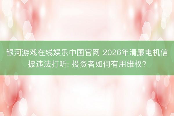 银河游戏在线娱乐中国官网 2026年清廉电机信披违法打听: 投资者如何有用维权?