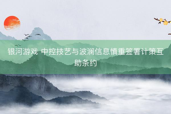 银河游戏 中控技艺与波澜信息慎重签署计策互助条约