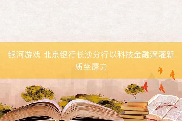 银河游戏 北京银行长沙分行以科技金融滴灌新质坐蓐力