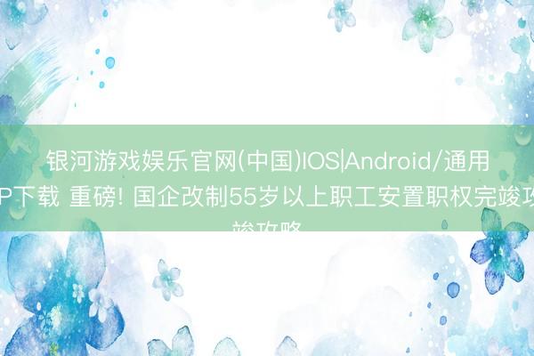 银河游戏娱乐官网(中国)IOS|Android/通用APP下载 重磅! 国企改制55岁以上职工安置职权完竣攻略