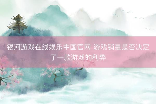 银河游戏在线娱乐中国官网 游戏销量是否决定了一款游戏的利弊