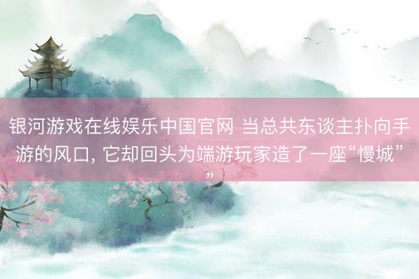 银河游戏在线娱乐中国官网 当总共东谈主扑向手游的风口, 它却回头为端游玩家造了一座“慢城”