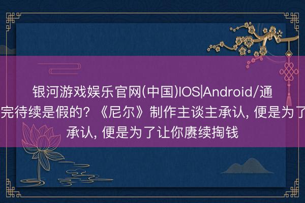 银河游戏娱乐官网(中国)IOS|Android/通用APP下载 未完待续是假的? 《尼尔》制作主谈主承认， 便是为了让你赓续掏钱