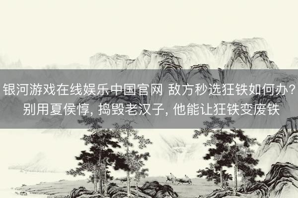 银河游戏在线娱乐中国官网 敌方秒选狂铁如何办? 别用夏侯惇, 捣毁老汉子, 他能让狂铁变废铁