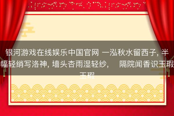 银河游戏在线娱乐中国官网 一泓秋水留西子， 半幅轻绡写洛神， 墙头杏雨湿轻纱， ‌隔院闻香识玉瑕