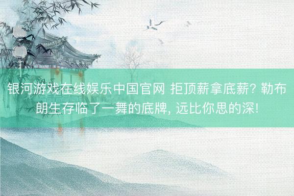银河游戏在线娱乐中国官网 拒顶薪拿底薪? 勒布朗生存临了一舞的底牌, 远比你思的深!