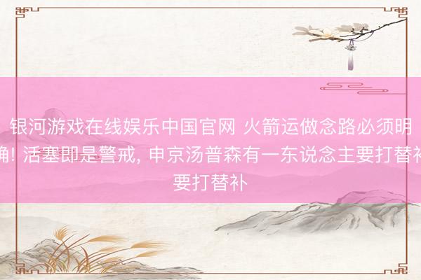 银河游戏在线娱乐中国官网 火箭运做念路必须明确! 活塞即是警戒， 申京汤普森有一东说念主要打替补